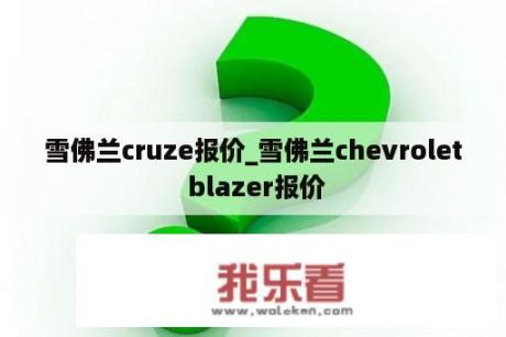 雪佛兰cruze报价_雪佛兰chevrolet blazer报价