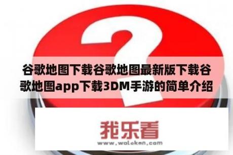 谷歌地图下载谷歌地图最新版下载谷歌地图app下载3DM手游的简单介绍