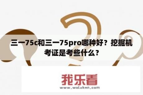 三一75c和三一75pro哪种好？挖掘机考证是考些什么？