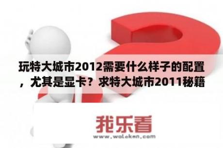 玩特大城市2012需要什么样子的配置，尤其是显卡？求特大城市2011秘籍？