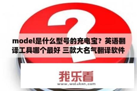 model是什么型号的充电宝？英语翻译工具哪个最好 三款大名气翻译软件评测   当下软件园