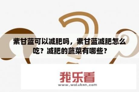 紫甘蓝可以减肥吗，紫甘蓝减肥怎么吃？减肥的蔬菜有哪些？