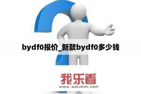 bydf0报价_新款bydf0多少钱