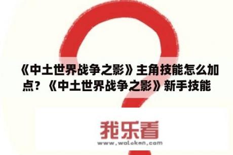 《中土世界战争之影》主角技能怎么加点？《中土世界战争之影》新手技能加点推荐新手怎么加点？