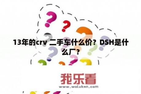 13年的crv 二手车什么价？DSH是什么厂？