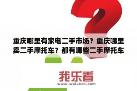 重庆哪里有家电二手市场？重庆哪里卖二手摩托车？都有哪些二手摩托车市场？谢谢？