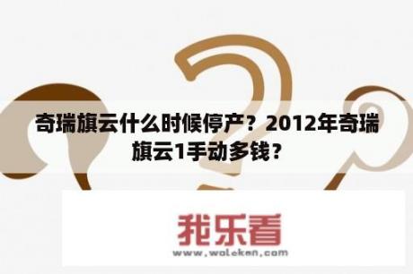 奇瑞旗云什么时候停产？2012年奇瑞旗云1手动多钱？