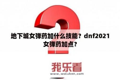 地下城女弹药加什么技能？dnf2021女弹药加点？