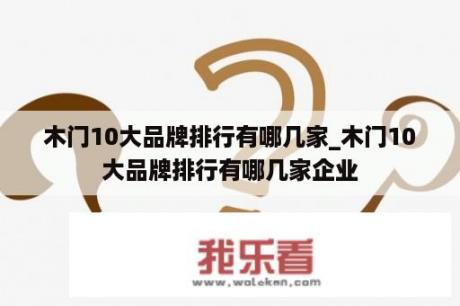 木门10大品牌排行有哪几家_木门10大品牌排行有哪几家企业