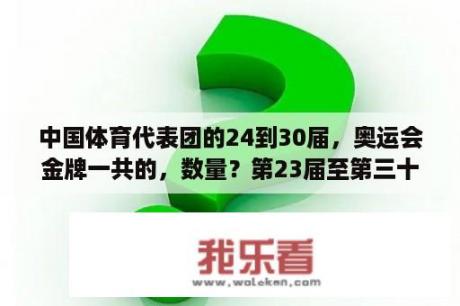 中国体育代表团的24到30届，奥运会金牌一共的，数量？第23届至第三十届奥运会我国获得的金牌总数是多少？