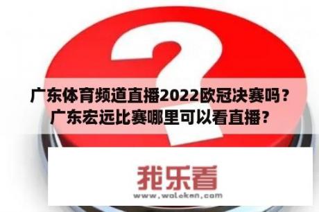 广东体育频道直播2022欧冠决赛吗？广东宏远比赛哪里可以看直播？