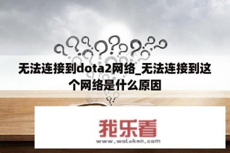 无法连接到dota2网络_无法连接到这个网络是什么原因