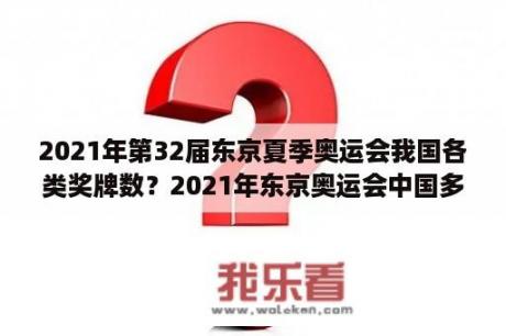 2021年第32届东京夏季奥运会我国各类奖牌数？2021年东京奥运会中国多少个金牌？