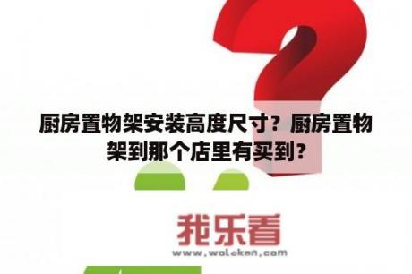 厨房置物架安装高度尺寸？厨房置物架到那个店里有买到？