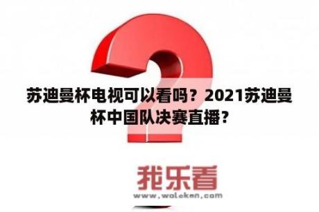 苏迪曼杯电视可以看吗？2021苏迪曼杯中国队决赛直播？