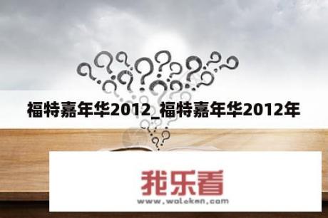 福特嘉年华2012_福特嘉年华2012年