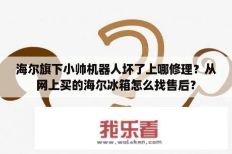 海尔旗下小帅机器人坏了上哪修理？从网上买的海尔冰箱怎么找售后？