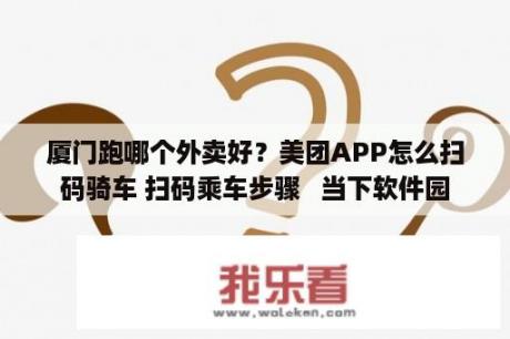 厦门跑哪个外卖好？美团APP怎么扫码骑车 扫码乘车步骤   当下软件园