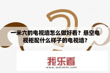 一米六的电视墙怎么做好看？悬空电视柜配什么样子的电视墙？