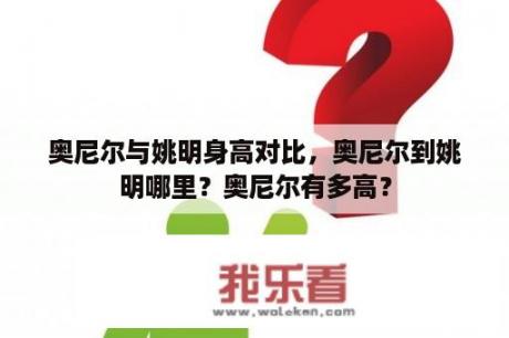 奥尼尔与姚明身高对比，奥尼尔到姚明哪里？奥尼尔有多高？