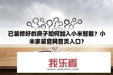 已装修好的房子如何加入小米智能？小米家装官网首页入口？