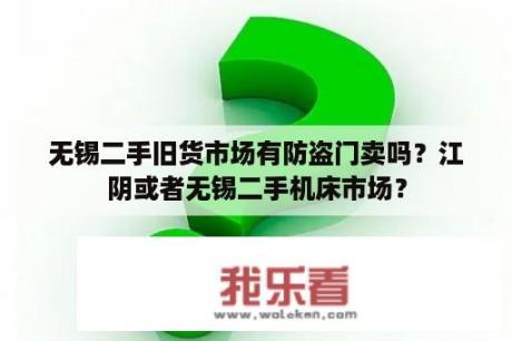 无锡二手旧货市场有防盗门卖吗？江阴或者无锡二手机床市场？