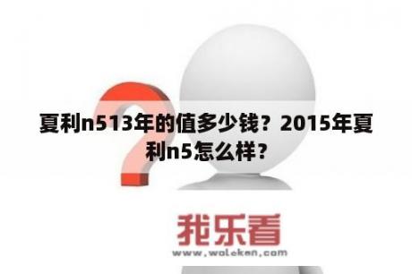 夏利n513年的值多少钱？2015年夏利n5怎么样？