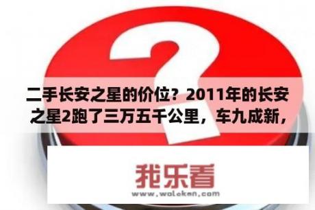 二手长安之星的价位？2011年的长安之星2跑了三万五千公里，车九成新，大概值多少钱？