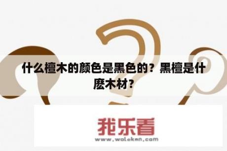 什么檀木的颜色是黑色的？黑檀是什麽木材？