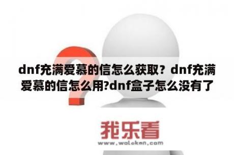 dnf充满爱慕的信怎么获取？dnf充满爱慕的信怎么用?dnf盒子怎么没有了？