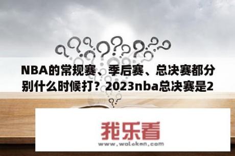 NBA的常规赛、季后赛、总决赛都分别什么时候打？2023nba总决赛是232吗？