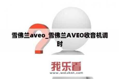 雪佛兰aveo_雪佛兰AVEO收音机调时