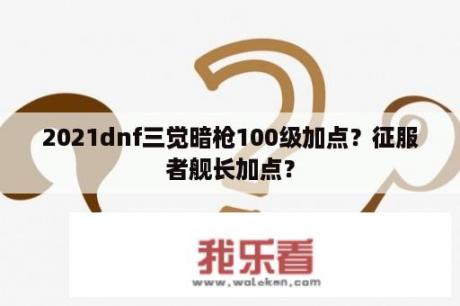 2021dnf三觉暗枪100级加点？征服者舰长加点？