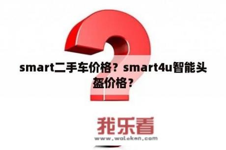 smart二手车价格？smart4u智能头盔价格？