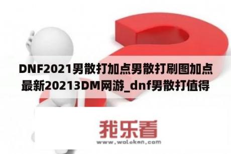 DNF2021男散打加点男散打刷图加点最新20213DM网游_dnf男散打值得练吗2021