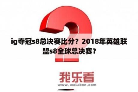 ig夺冠s8总决赛比分？2018年英雄联盟s8全球总决赛？