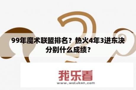 99年魔术联盟排名？热火4年3进东决分别什么成绩？