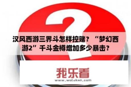 汉风西游三界斗怎样控赌？“梦幻西游2”千斗金樽增加多少暴击？