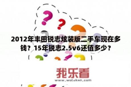 2012年丰田锐志炫装版二手车现在多钱？15年锐志2.5v6还值多少？