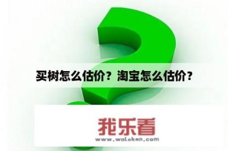 买树怎么估价？淘宝怎么估价？