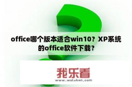 office哪个版本适合win10？XP系统的office软件下载？