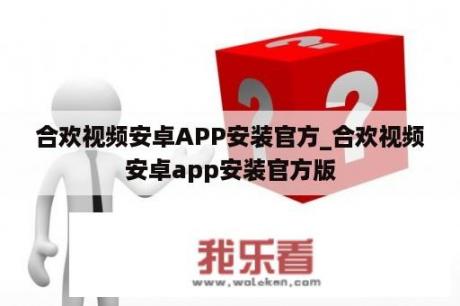 合欢视频安卓APP安装官方_合欢视频安卓app安装官方版