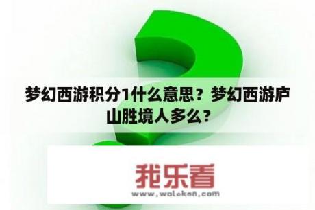 梦幻西游积分1什么意思？梦幻西游庐山胜境人多么？