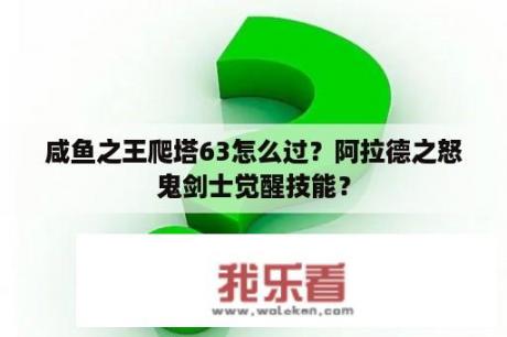 咸鱼之王爬塔63怎么过？阿拉德之怒鬼剑士觉醒技能？