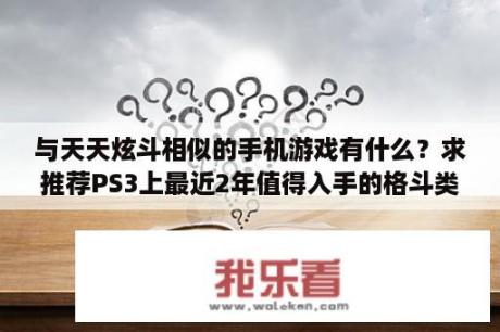 与天天炫斗相似的手机游戏有什么？求推荐PS3上最近2年值得入手的格斗类3D游戏，最好是中文版的能，铁拳TT2，生或死5，街霸VS铁拳这3个忽略？