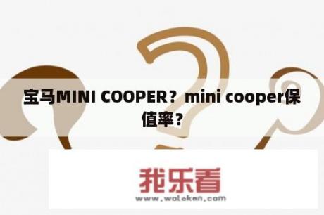 宝马MINI COOPER？mini cooper保值率？