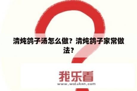 清炖鸽子汤怎么做？清炖鸽子家常做法？