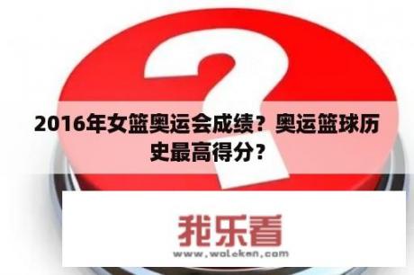 2016年女篮奥运会成绩？奥运篮球历史最高得分？