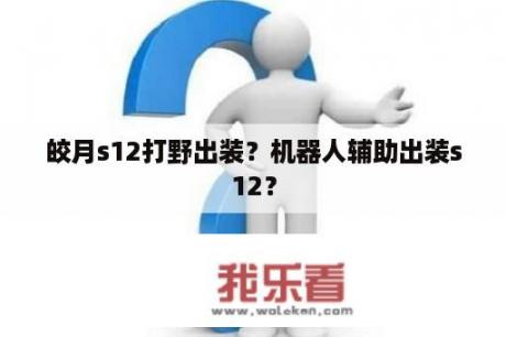 皎月s12打野出装？机器人辅助出装s12？