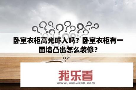 卧室衣柜高光吓人吗？卧室衣柜有一面墙凸出怎么装修？